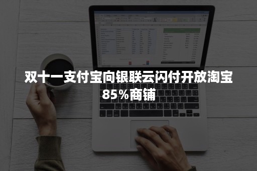 双十一支付宝向银联云闪付开放淘宝85%商铺