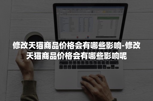 修改天猫商品价格会有哪些影响-修改天猫商品价格会有哪些影响呢