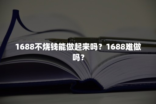 1688不烧钱能做起来吗？1688难做吗？