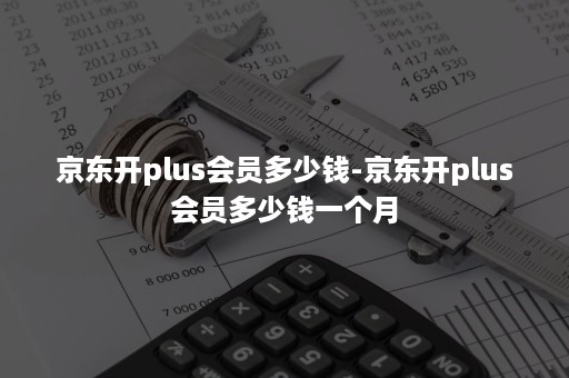 京东开plus会员多少钱-京东开plus会员多少钱一个月