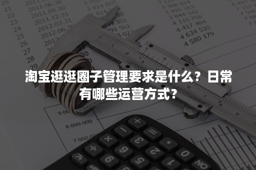 淘宝逛逛圈子管理要求是什么？日常有哪些运营方式？