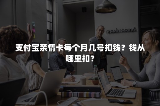 支付宝亲情卡每个月几号扣钱？钱从哪里扣？