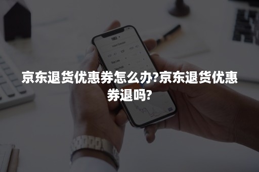 京东退货优惠券怎么办?京东退货优惠券退吗?