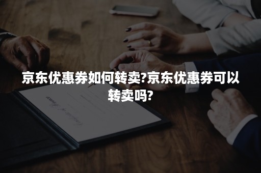 京东优惠券如何转卖?京东优惠券可以转卖吗?