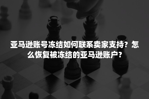 亚马逊账号冻结如何联系卖家支持？怎么恢复被冻结的亚马逊账户？