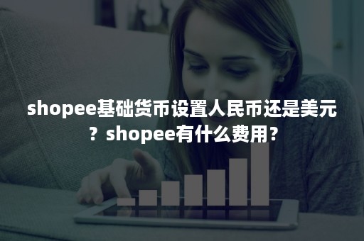 shopee基础货币设置人民币还是美元？shopee有什么费用？