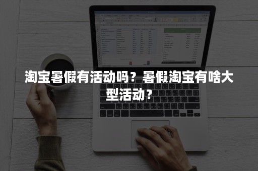 淘宝暑假有活动吗？暑假淘宝有啥大型活动？