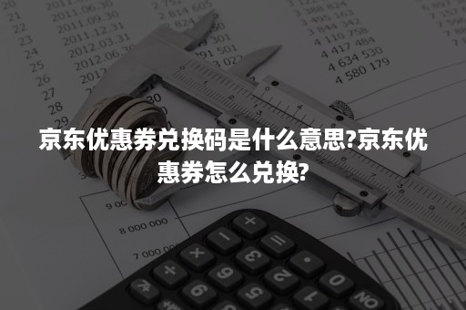 京东优惠券兑换码是什么意思?京东优惠券怎么兑换?