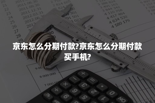 京东怎么分期付款?京东怎么分期付款买手机?