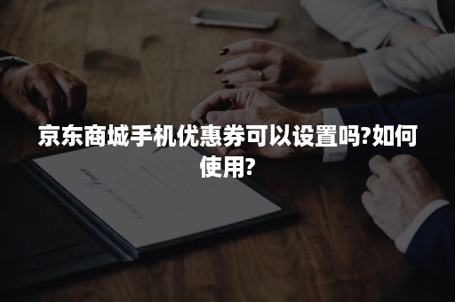 京东商城手机优惠券可以设置吗?如何使用?