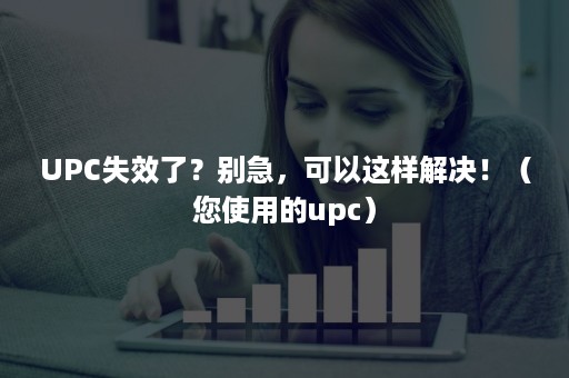 UPC失效了？别急，可以这样解决！（您使用的upc）