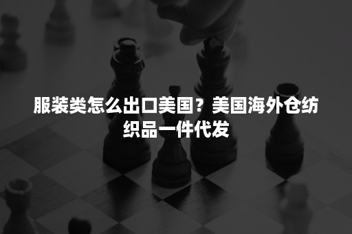 服装类怎么出口美国？美国海外仓纺织品一件代发