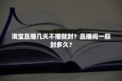 淘宝直播几天不播就封？直播间一般封多久？