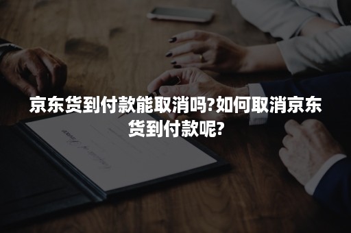 京东货到付款能取消吗?如何取消京东货到付款呢?