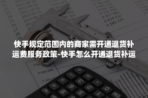 快手规定范围内的商家需开通退货补运费服务政策-快手怎么开通退货补运费