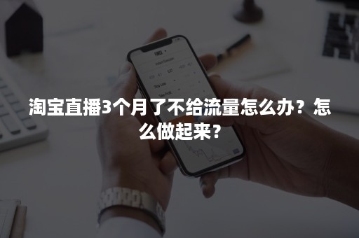 淘宝直播3个月了不给流量怎么办？怎么做起来？