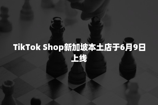 TikTok Shop新加坡本土店于6月9日上线