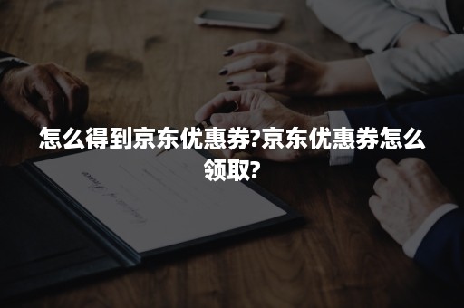 怎么得到京东优惠券?京东优惠券怎么领取?