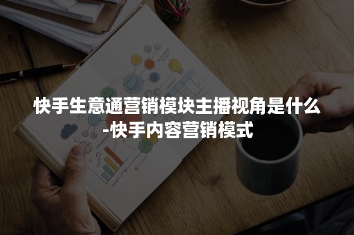 快手生意通营销模块主播视角是什么-快手内容营销模式