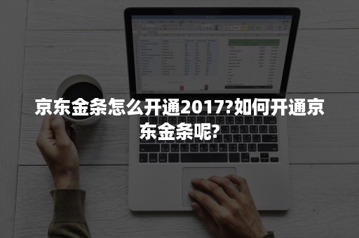 京东金条怎么开通2017?如何开通京东金条呢?