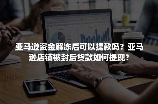 亚马逊资金解冻后可以提款吗？亚马逊店铺被封后货款如何提现？