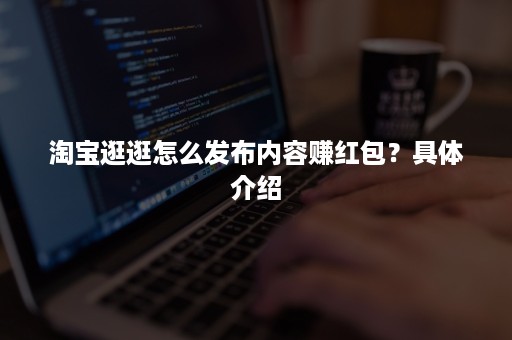 淘宝逛逛怎么发布内容赚红包？具体介绍