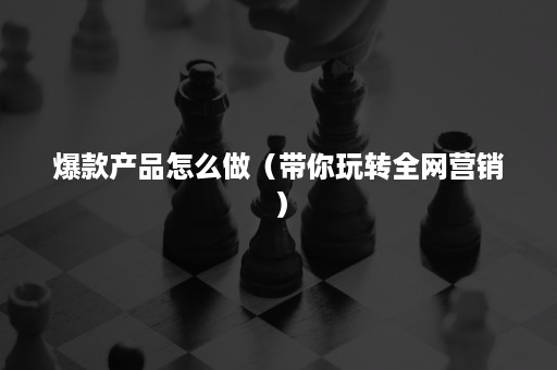 爆款产品怎么做（带你玩转全网营销）