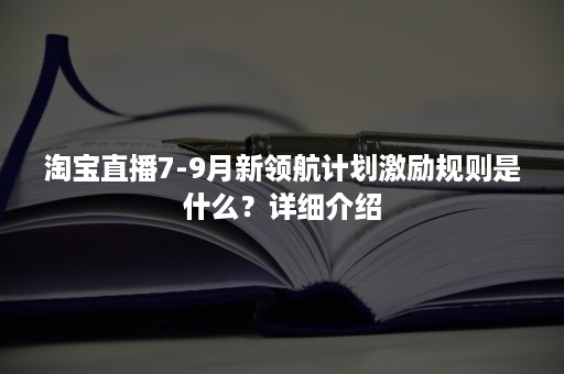 淘宝直播7-9月新领航计划激励规则是什么？详细介绍