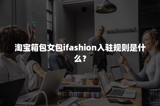 淘宝箱包女包ifashion入驻规则是什么？