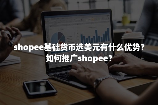 shopee基础货币选美元有什么优势？如何推广shopee？