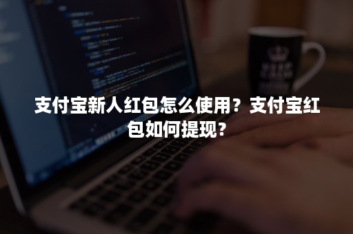 支付宝新人红包怎么使用？支付宝红包如何提现？