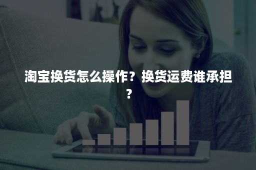 淘宝换货怎么操作？换货运费谁承担？