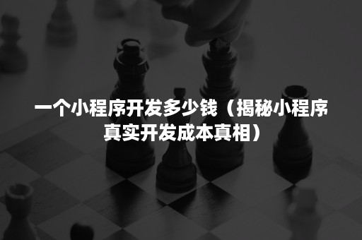 一个小程序开发多少钱（揭秘小程序真实开发成本真相）