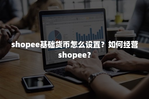 shopee基础货币怎么设置？如何经营shopee？