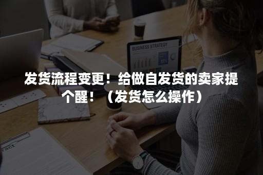 发货流程变更！给做自发货的卖家提个醒！（发货怎么操作）