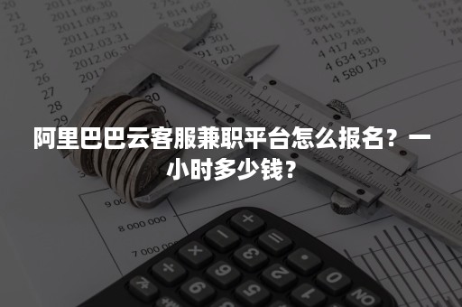 阿里巴巴云客服兼职平台怎么报名？一小时多少钱？