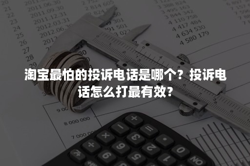 淘宝最怕的投诉电话是哪个？投诉电话怎么打最有效？