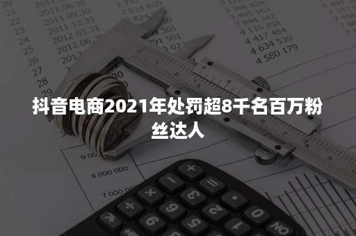 抖音电商2021年处罚超8千名百万粉丝达人