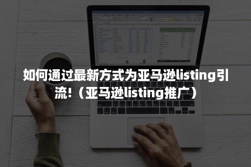 如何通过最新方式为亚马逊listing引流!（亚马逊listing推广）