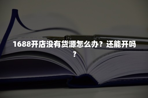 1688开店没有货源怎么办？还能开吗？