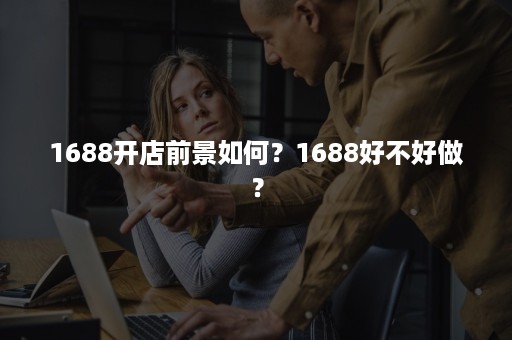 1688开店前景如何？1688好不好做？