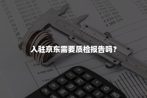 入驻京东需要质检报告吗？