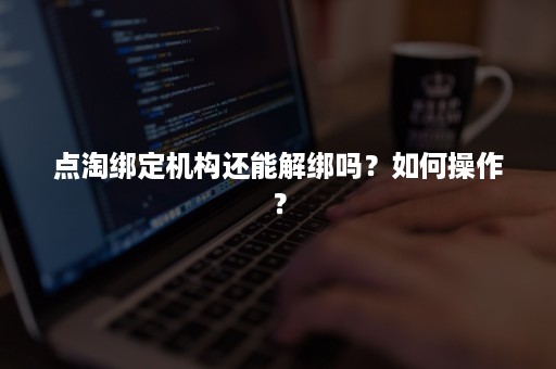 点淘绑定机构还能解绑吗？如何操作？