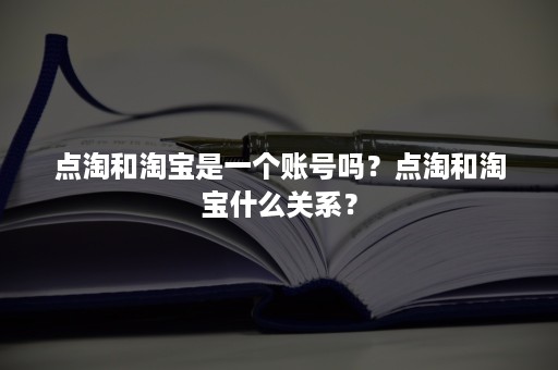 点淘和淘宝是一个账号吗？点淘和淘宝什么关系？