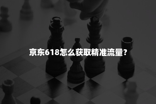 京东618怎么获取精准流量？