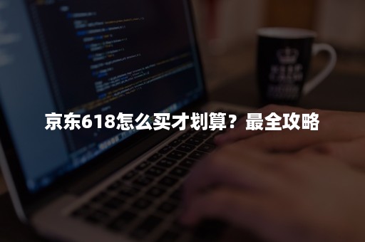 京东618怎么买才划算？最全攻略