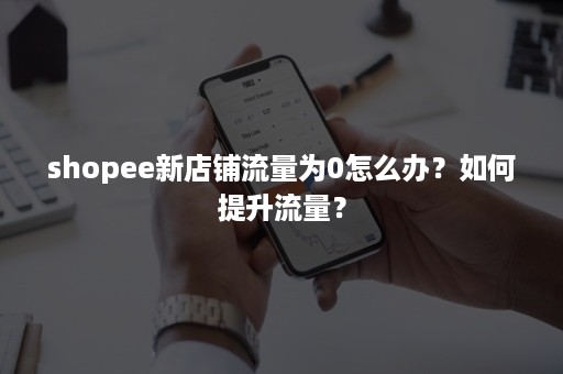 shopee新店铺流量为0怎么办？如何提升流量？