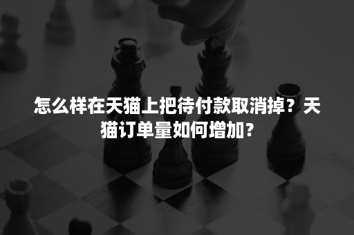 怎么样在天猫上把待付款取消掉?天猫订单量如何增加? 怎么样在天猫上把待付款取消掉?天猫订单量如何增加?