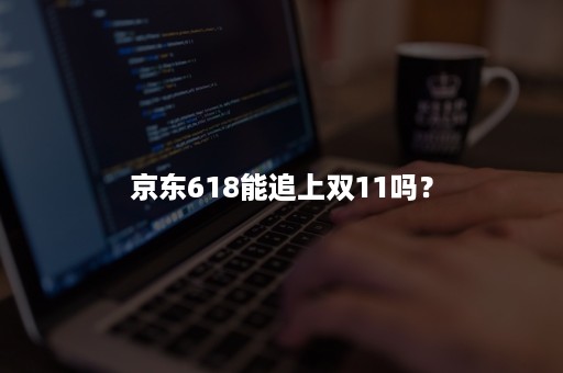 京东618能追上双11吗？