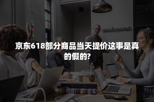 京东618部分商品当天提价这事是真的假的?